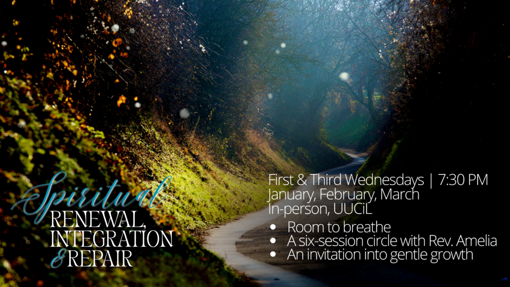 A meandering path through a dark forest with text, "Spiritual Renewal, Integration, and Repair. First and third Wednesdays, 7:30 pm. January, February, March. In-person, UUCiL. Room to breathe, a six-session circle with Rev. Amelia, an invitation into gentle growth."
